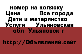 номер на коляску  › Цена ­ 300 - Все города Дети и материнство » Услуги   . Ульяновская обл.,Ульяновск г.